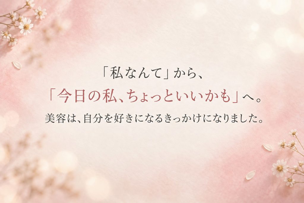 「私なんて」から「今日の私、ちょっといいかも」へ。美容は、自分を好きになるきっかけになりました。